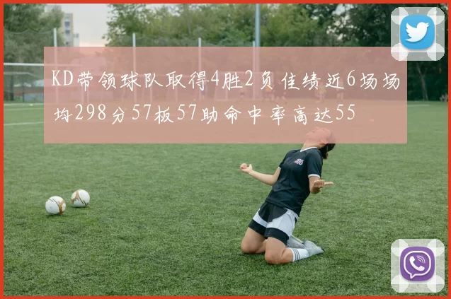 KD带领球队取得4胜2负佳绩近6场场均298分57板57助命中率高达55