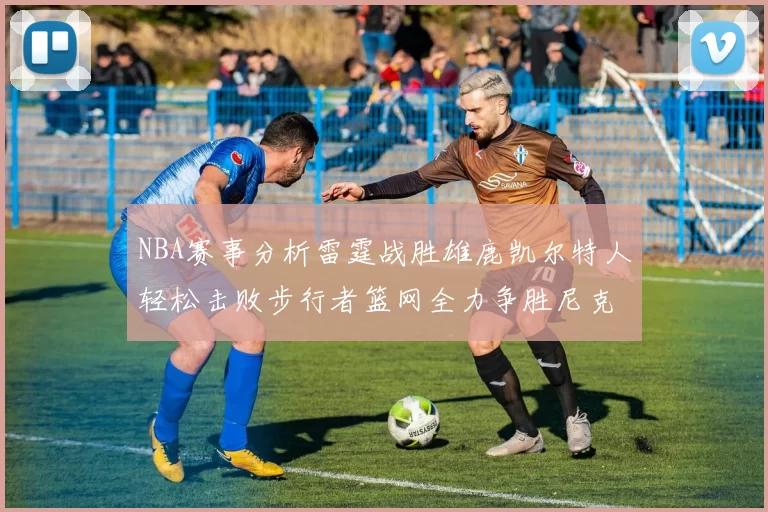 NBA赛事分析雷霆战胜雄鹿凯尔特人轻松击败步行者篮网全力争胜尼克斯