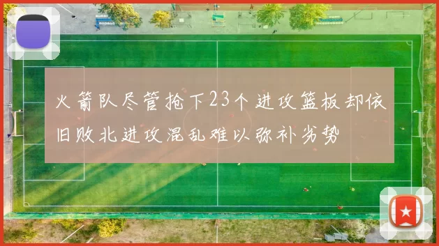 火箭队尽管抢下23个进攻篮板却依旧败北进攻混乱难以弥补劣势