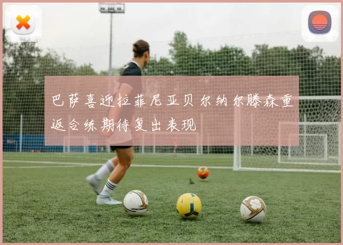 巴萨喜迎拉菲尼亚贝尔纳尔滕森重返合练期待复出表现