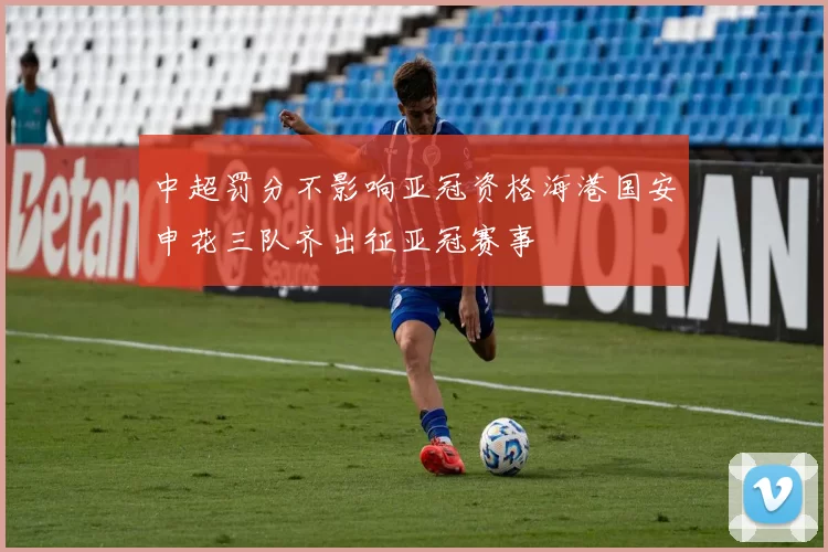 中超罚分不影响亚冠资格海港国安申花三队齐出征亚冠赛事
