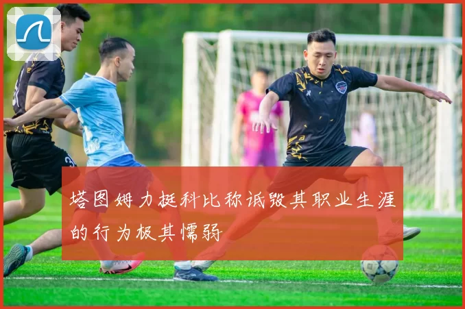 塔图姆力挺科比称诋毁其职业生涯的行为极其懦弱
