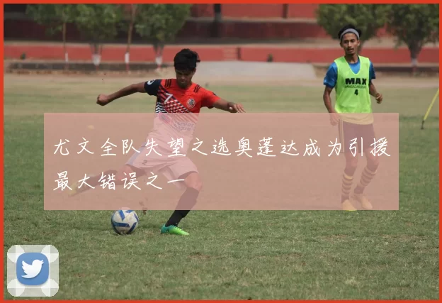 尤文全队失望之选奥蓬达成为引援最大错误之一