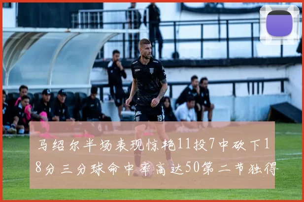 马绍尔半场表现惊艳11投7中砍下18分三分球命中率高达50第二节独得12分
