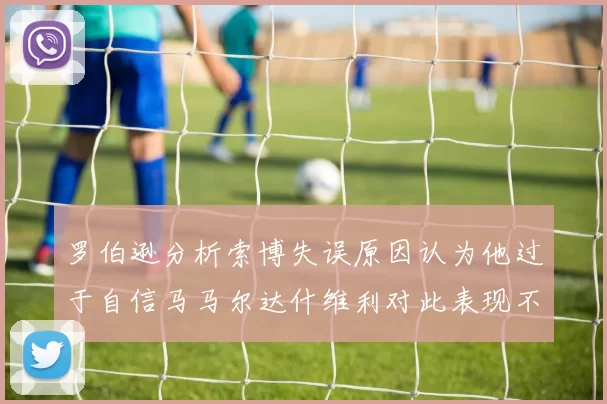 罗伯逊分析索博失误原因认为他过于自信马马尔达什维利对此表现不满