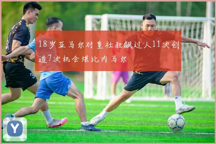 18岁亚马尔对皇社狂飙过人11次创造7次机会堪比内马尔