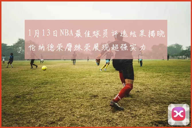1月13日NBA最佳球员评选结果揭晓伦纳德荣膺殊荣展现超强实力