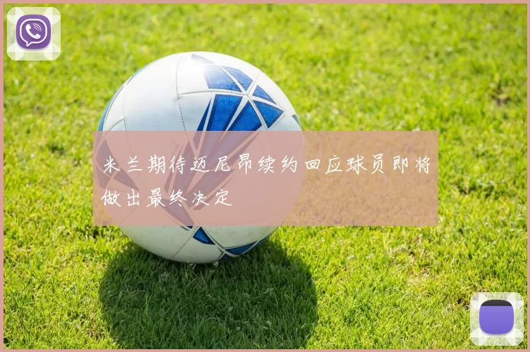 米兰期待迈尼昂续约回应球员即将做出最终决定