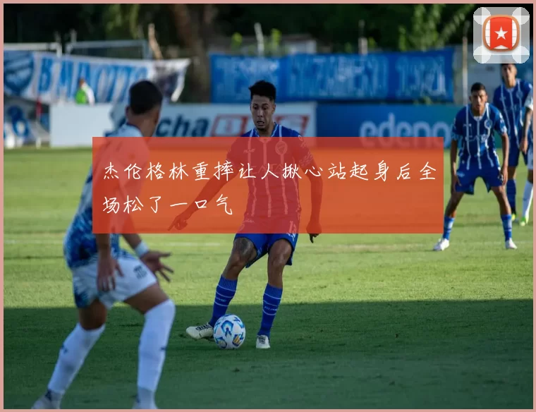 杰伦格林重摔让人揪心站起身后全场松了一口气