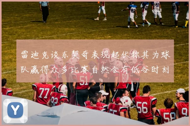 雷迪克谈东契奇表现起伏称其为球队赢得众多比赛自然会有低谷时刻